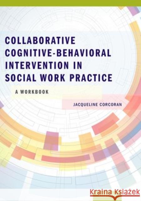 Collaborative Cognitive Behavioral Intervention in Social Work Practice: A Workbook: A Workbook Jacqueline Corcoran 9780199937158