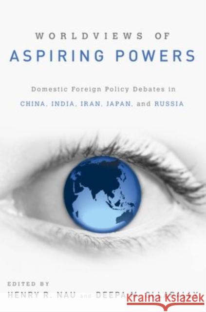 Worldviews of Aspiring Powers: Domestic Foreign Policy Debates in China, India, Iran, Japan, and Russia Nau, Henry R. 9780199937493 Oxford University Press