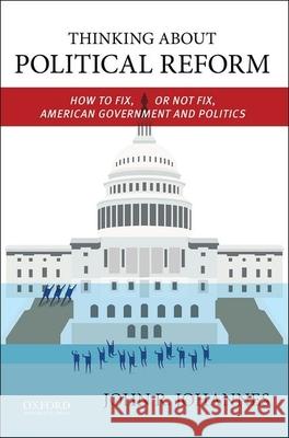 Thinking about Political Reform: How to Fix, or Not Fix, American Government and Politics Johannes, John R. 9780199937998