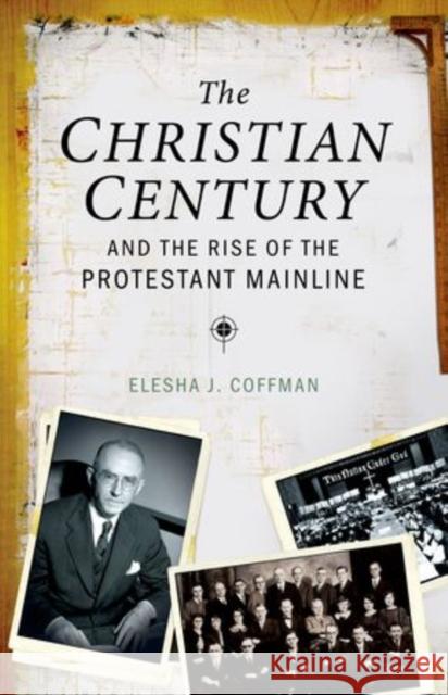Christian Century and the Rise of the Protestant Mainline Coffman, Elesha J. 9780199938599