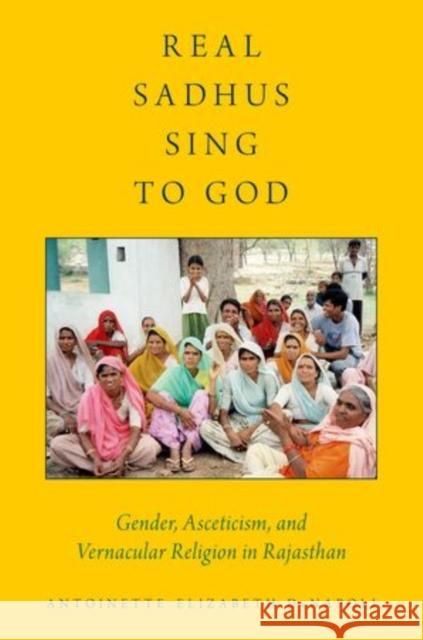 Real Sadhus Sing to God: Gender, Asceticism, and Vernacular Religion in Rajasthan Denapoli, Antoinette Elizabeth 9780199940035 Oxford University Press, USA