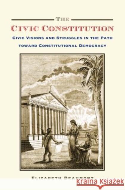 Civic Constitution: Civic Visions and Struggles in the Path Toward Constitutional Democracy Beaumont, Elizabeth 9780199940066