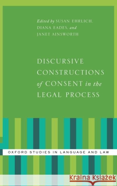 Discursive Constructions of Consent in the Legal Process Susan Ehrlich Diana Eades Janet Ainsworth 9780199945351