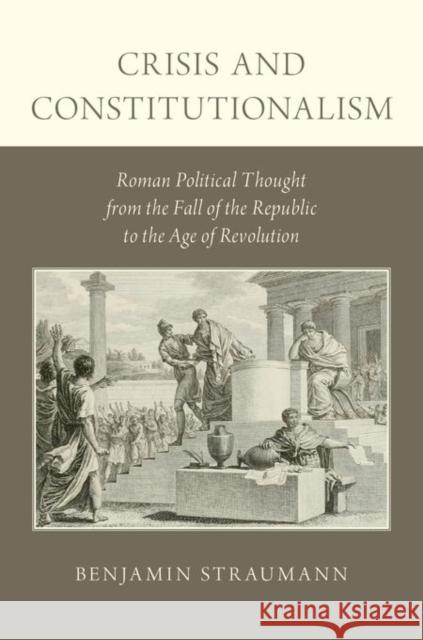Crisis and Constitutionalism: Roman Political Thought from the Fall of the Republic to the Age of Revolution Benjamin Straumann 9780199950928