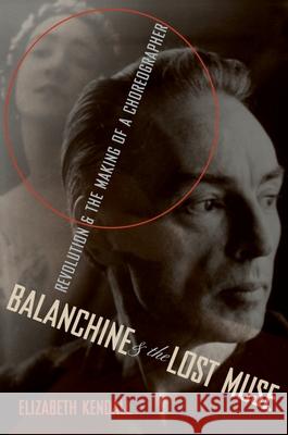 Balanchine & the Lost Muse: Revolution & the Making of a Choreographer Elizabeth Kendall 9780199959341
