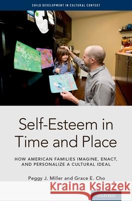 Self-Esteem in Time and Place: How American Families Imagine, Enact, and Personalize a Cultural Ideal Peggy J. Miller Grace E. Cho 9780199959723 Oxford University Press, USA
