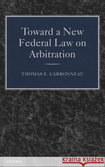 Toward a New Federal Law on Arbitration Thomas E. Carbonneau 9780199965519