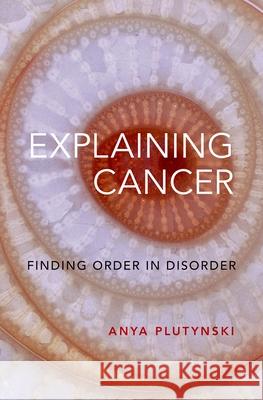 Explaining Cancer: Finding Order in Disorder Anya Plutynski 9780199967452