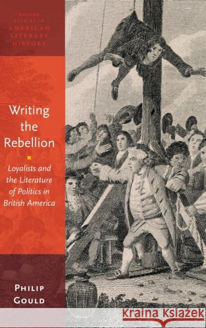 Writing the Rebellion: Loyalists and the Literature of Politics in British America Gould, Philip 9780199967896 Oxford University Press