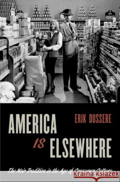 America Is Elsewhere: The Noir Tradition in the Age of Consumer Culture Dussere, Erik 9780199969920