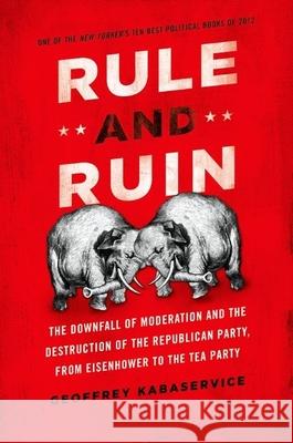 Rule and Ruin: The Downfall of Moderation and the Destruction of the Republican Party, from Eisenhower to the Tea Party Geoffrey Kabaservice 9780199975518 Oxford University Press, USA