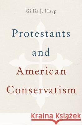 Protestants and American Conservatism: A Short History Gillis J. Harp 9780199977413 Oxford University Press, USA