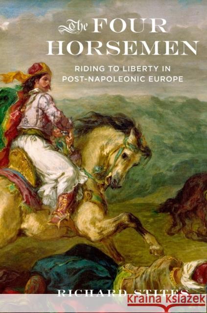 The Four Horsemen: Riding to Liberty in Post-Napoleonic Europe Stites, Richard 9780199978083 0