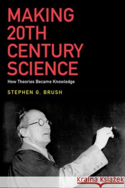 Making 20th Century Science: How Theories Became Knowledge Stephen G. Brush 9780199978151