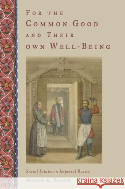 For the Common Good and Their Own Well-Being: Social Estates in Imperial Russia Alison K. Smith   9780199978175 Oxford University Press