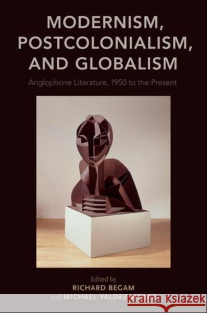 Modernism, Postcolonialism, and Globalism: Anglophone Literature, 1950 to the Present Begam, Richard 9780199980970 Oxford University Press, USA