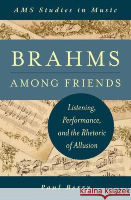 Brahms Among Friends: Listening, Performance, and the Rhetoric of Allusion Berry, Paul 9780199982646 Oxford University Press, USA