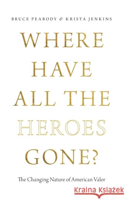 Where Have All the Heroes Gone?: The Changing Nature of American Valor Bruce G. Peabody Krista Jenkins 9780199982950 Oxford University Press, USA