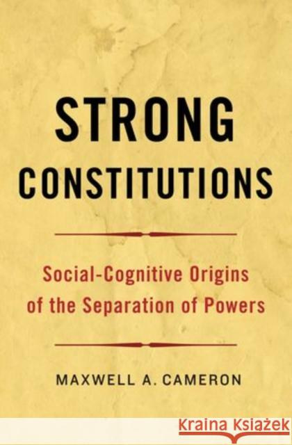 Strong Constitutions: Social-Cognitive Origins of the Separation of Powers Cameron, Maxwell A. 9780199987443