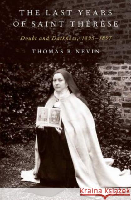 The Last Years of Saint Thérèse: Doubt and Darkness, 1895-1897 Nevin, Thomas R. 9780199987665 Oxford University Press, USA
