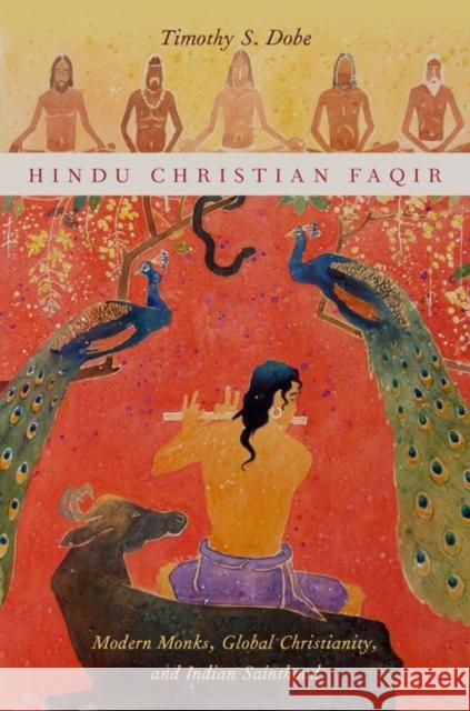 Hindu Christian Faqir: Modern Monks, Global Christianity, and Indian Sainthood Timothy S. Dobe 9780199987702 Oxford University Press, USA