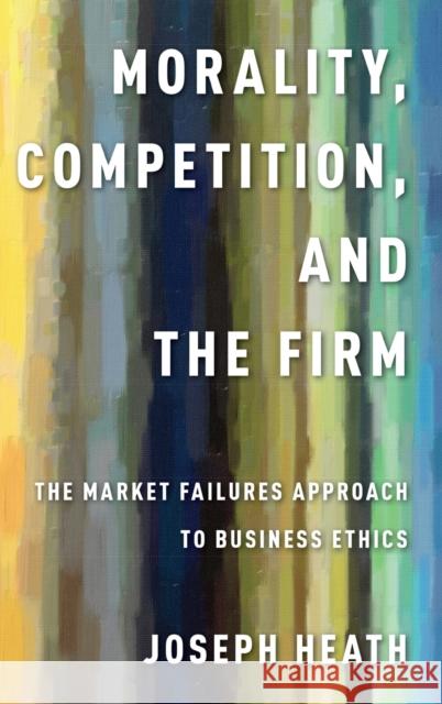 Morality, Competition, and the Firm: The Market Failures Approach to Business Ethics Joseph Heath 9780199990481