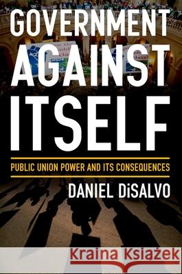 Government Against Itself: Public Union Power and Its Consequences Daniel DiSalvo 9780199990740 Oxford University Press, USA