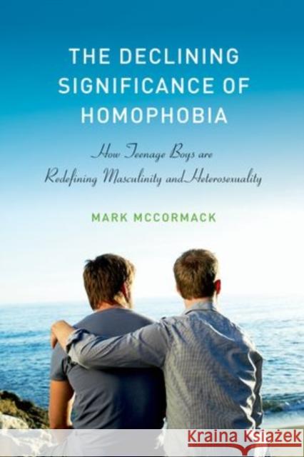 The Declining Significance of Homophobia: How Teenage Boys Are Redefining Masculinity and Heterosexuality McCormack, Mark 9780199990948