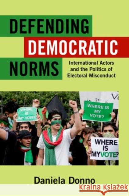 Defending Democratic Norms: International Actors and the Politics of Electoral Misconduct Daniela Donno 9780199991297 Oxford University Press