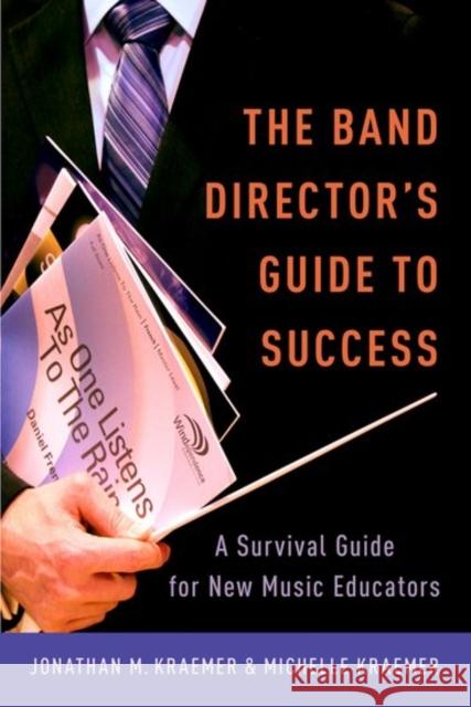 The Band Director's Guide to Success: A Survival Guide for New Music Educators Jonathan M. Kraemer Michelle Kraemer 9780199992942 