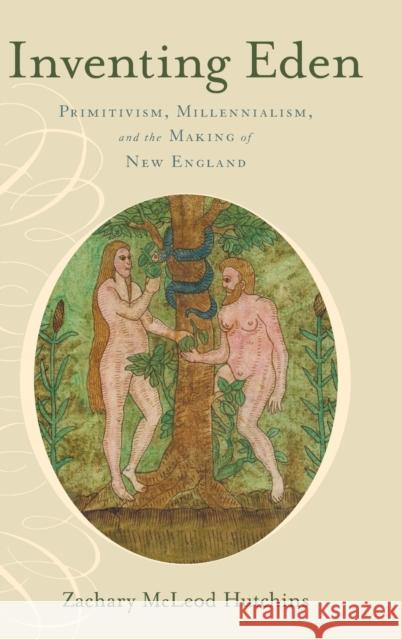 Inventing Eden: Primitivism, Millennialism, and the Making of New England Hutchins, Zachary McLeod 9780199998142