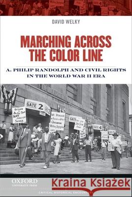 Marching Across the Color Line: A. Philip Randolph and Civil Rights in the World War II Era David Welky 9780199998302 Oxford University Press, USA