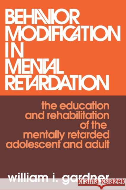 Behavior Modification in Mental Retardation : The Education and Rehabilitation of the Mentally Retarded Adolescent and Adult William I. Gardener 9780202308579 Aldine