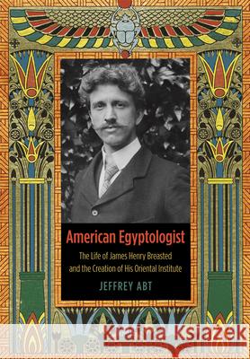 American Egyptologist: The Life of James Henry Breasted and the Creation of His Oriental Institute Abt, Jeffrey 9780226001104 University of Chicago Press