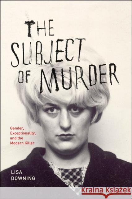 The Subject of Murder: Gender, Exceptionality, and the Modern Killer Downing, Lisa 9780226003405