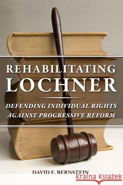 Rehabilitating Lochner: Defending Individual Rights Against Progressive Reform Bernstein, David E. 9780226004044 University of Chicago Press
