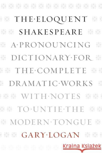 The Eloquent Shakespeare: A Pronouncing Dictionary for the Complete Dramatic Works with Notes to Untie the Modern Tongue Logan, Gary 9780226006314