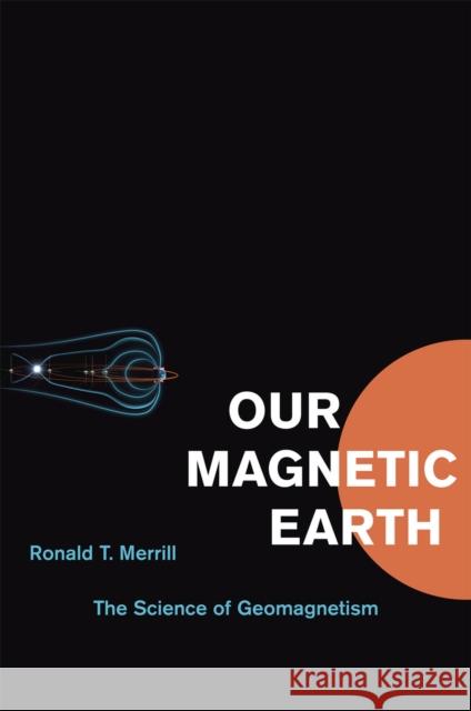 Our Magnetic Earth: The Science of Geomagnetism Merrill, Ronald T. 9780226006598 University of Chicago Press
