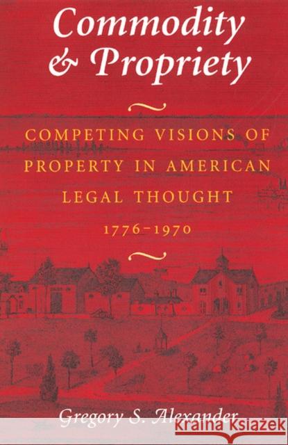 Commodity & Propriety : Competing Visions of Property in American Legal Thought, 1776-1970 Gregory S. Alexander 9780226013541 