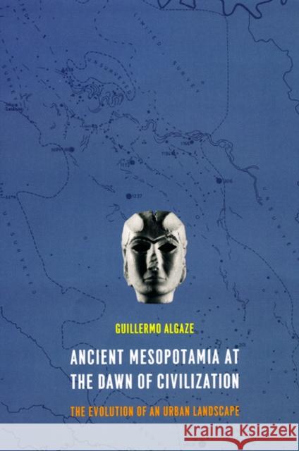 Ancient Mesopotamia at the Dawn of Civilization : The Evolution of an Urban Landscape Guillermo Algaze 9780226013770 University of Chicago Press