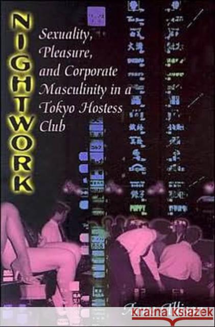 Nightwork: Sexuality, Pleasure, and Corporate Masculinity in a Tokyo Hostess Club Allison, Anne 9780226014876