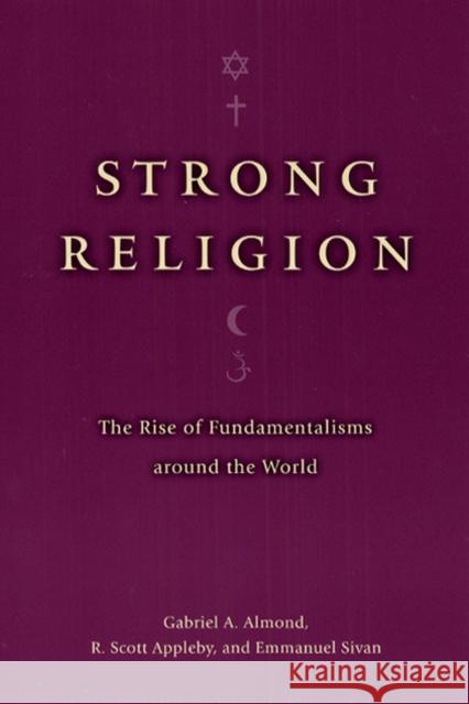 Strong Religion : The Rise of Fundamentalisms around the World Gabriel Abraham Almond R. Scott Appleby Emmanuel Sivan 9780226014982 