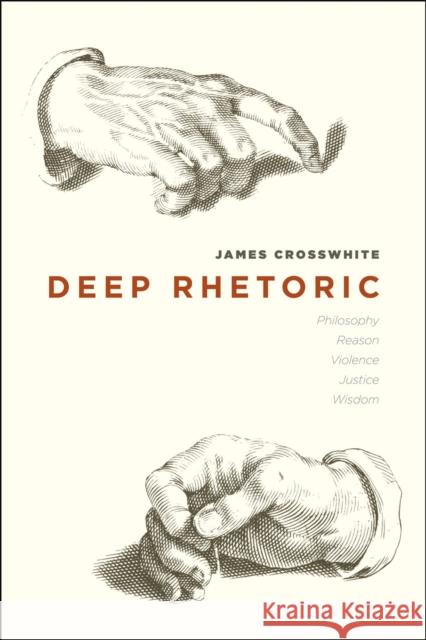 Deep Rhetoric: Philosophy, Reason, Violence, Justice, Wisdom Crosswhite, James 9780226016481 University of Chicago Press