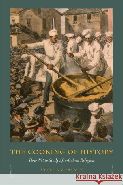 The Cooking of History: How Not to Study Afro-Cuban Religion Palmié, Stephan 9780226019567 University of Chicago Press