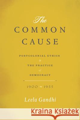 The Common Cause: Postcolonial Ethics and the Practice of Democracy, 1900-1955 Gandhi, Leela 9780226019901 University of Chicago Press