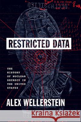 Restricted Data: The History of Nuclear Secrecy in the United States Alex Wellerstein 9780226020389 The University of Chicago Press