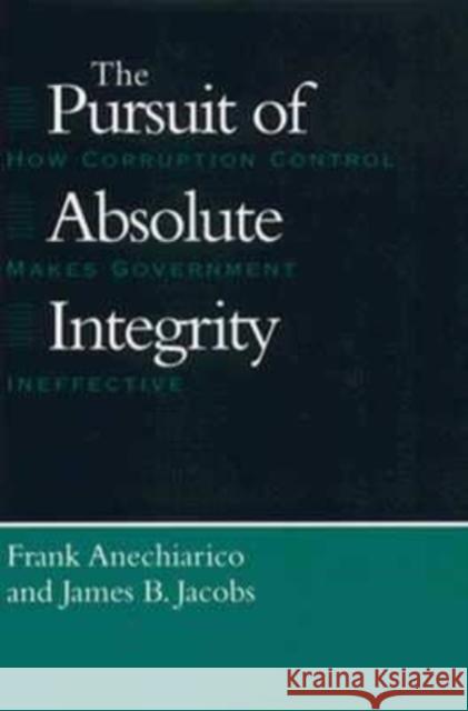 The Pursuit of Absolute Integrity: How Corruption Control Makes Government Ineffective Frank Anechiarico James B. Jacobs 9780226020518 University of Chicago Press