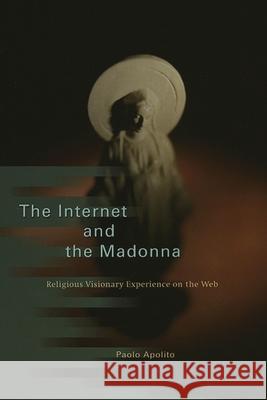 The Internet and the Madonna: Religious Visionary Experience on the Web Paolo Apolito Antony Shugaar 9780226021508