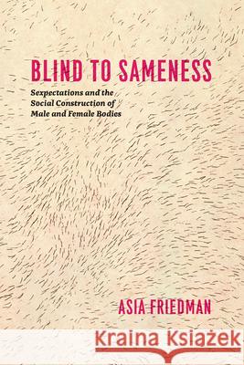 Blind to Sameness: Sexpectations and the Social Construction of Male and Female Bodies Friedman, Asia 9780226023632 University of Chicago Press