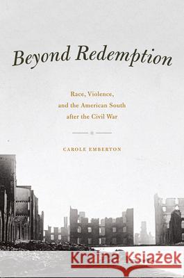 Beyond Redemption: Race, Violence, and the American South After the Civil War Emberton, Carole 9780226024271 University of Chicago Press